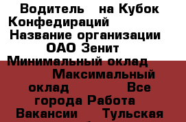 Водитель D на Кубок Конфедираций 2017 FIFA. › Название организации ­ ОАО“Зенит“ › Минимальный оклад ­ 47 900 › Максимальный оклад ­ 79 200 - Все города Работа » Вакансии   . Тульская обл.